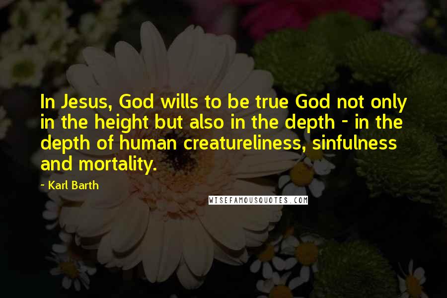 Karl Barth Quotes: In Jesus, God wills to be true God not only in the height but also in the depth - in the depth of human creatureliness, sinfulness and mortality.