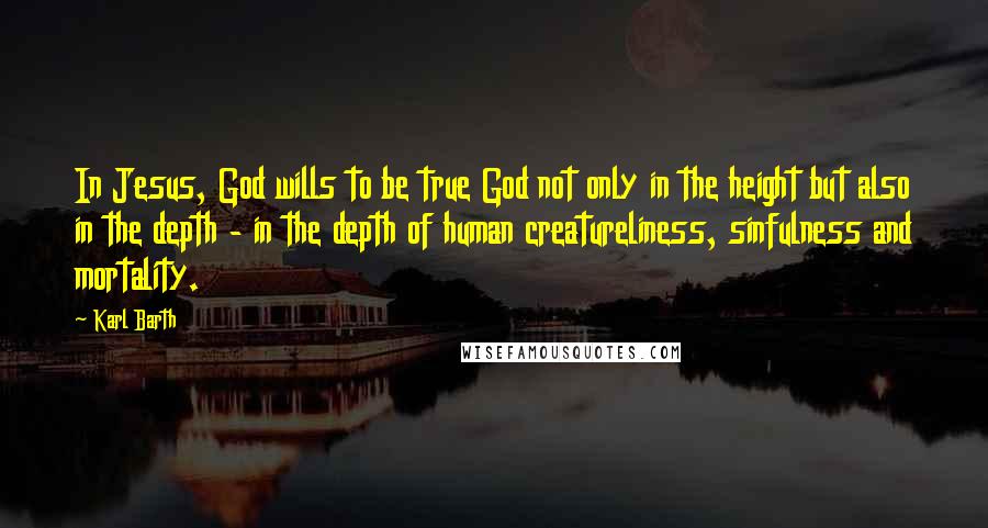 Karl Barth Quotes: In Jesus, God wills to be true God not only in the height but also in the depth - in the depth of human creatureliness, sinfulness and mortality.