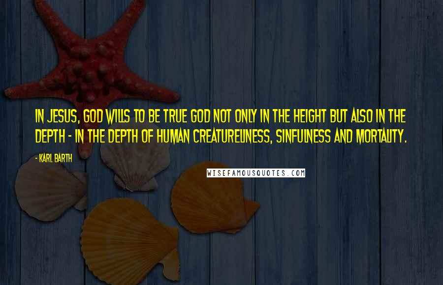 Karl Barth Quotes: In Jesus, God wills to be true God not only in the height but also in the depth - in the depth of human creatureliness, sinfulness and mortality.