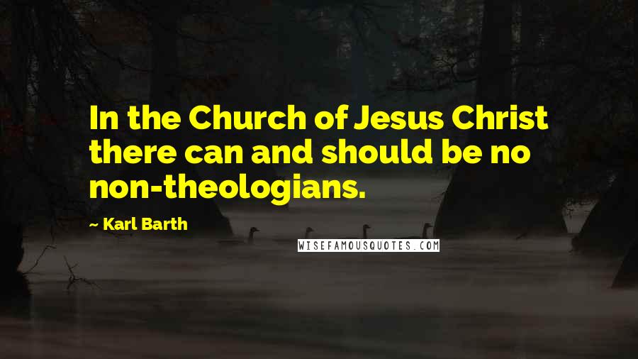 Karl Barth Quotes: In the Church of Jesus Christ there can and should be no non-theologians.