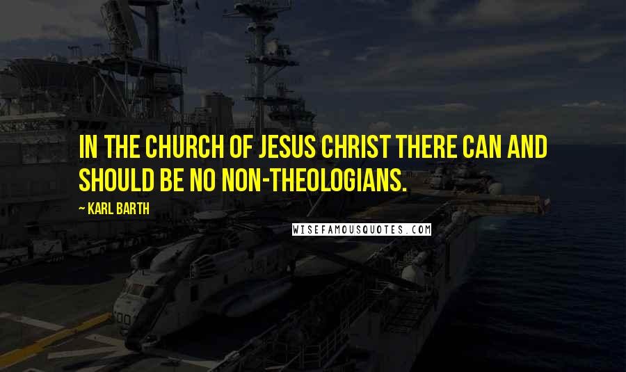 Karl Barth Quotes: In the Church of Jesus Christ there can and should be no non-theologians.