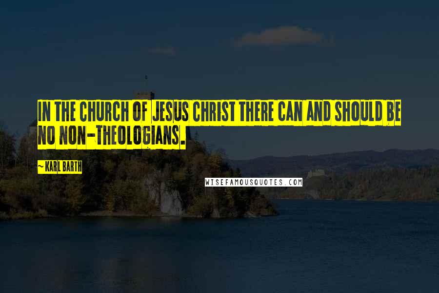 Karl Barth Quotes: In the Church of Jesus Christ there can and should be no non-theologians.