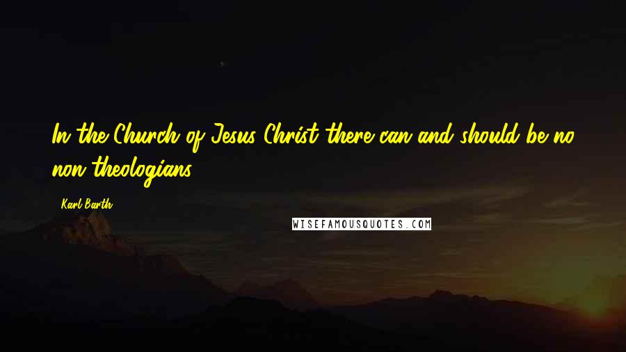 Karl Barth Quotes: In the Church of Jesus Christ there can and should be no non-theologians.