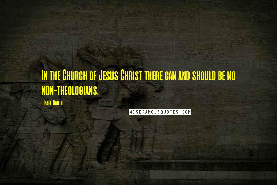 Karl Barth Quotes: In the Church of Jesus Christ there can and should be no non-theologians.