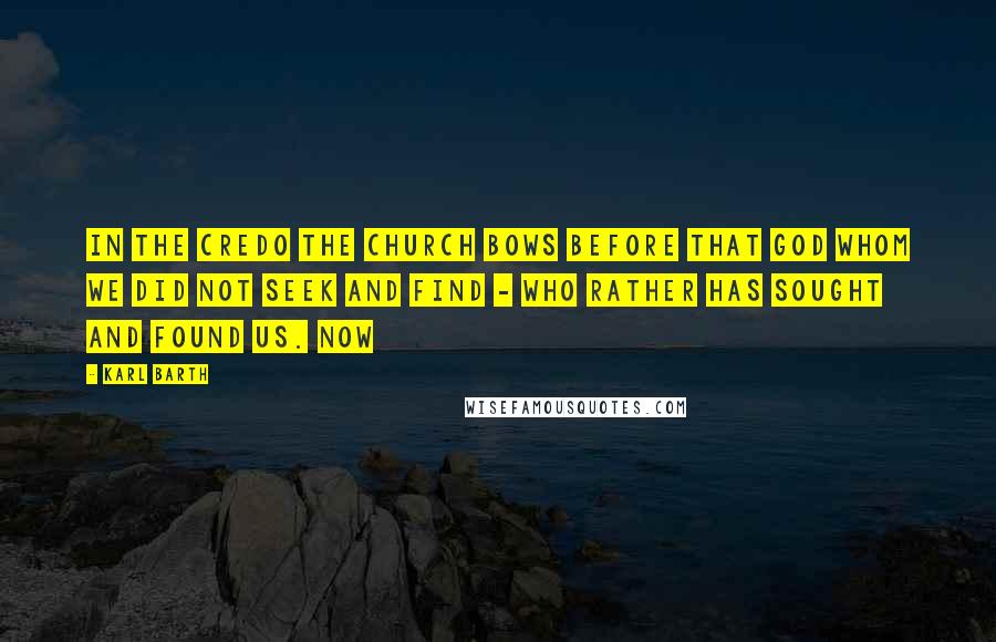 Karl Barth Quotes: In the Credo the Church bows before that God Whom we did not seek and find - Who rather has sought and found us. Now