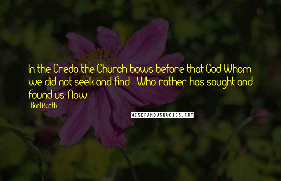 Karl Barth Quotes: In the Credo the Church bows before that God Whom we did not seek and find - Who rather has sought and found us. Now