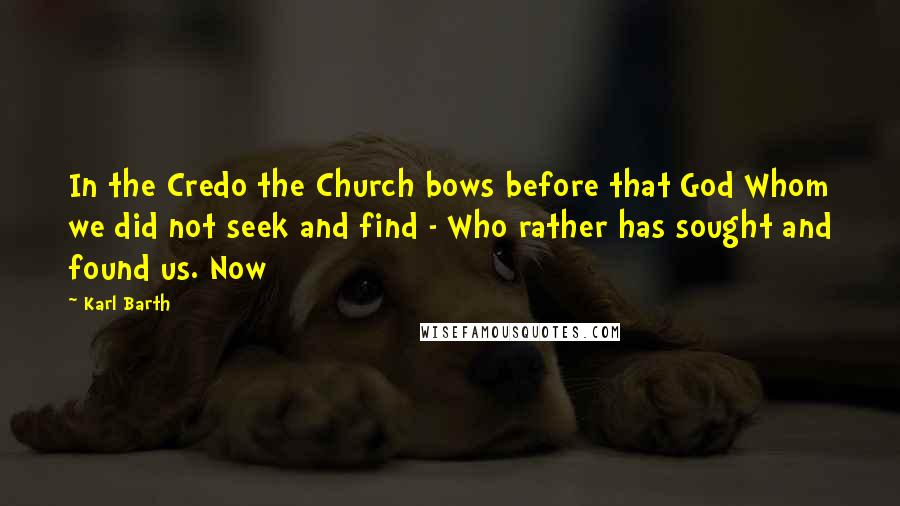 Karl Barth Quotes: In the Credo the Church bows before that God Whom we did not seek and find - Who rather has sought and found us. Now