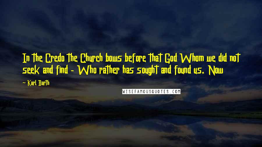 Karl Barth Quotes: In the Credo the Church bows before that God Whom we did not seek and find - Who rather has sought and found us. Now