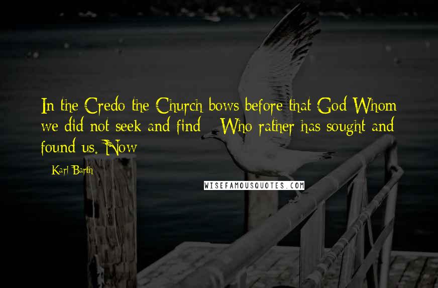 Karl Barth Quotes: In the Credo the Church bows before that God Whom we did not seek and find - Who rather has sought and found us. Now