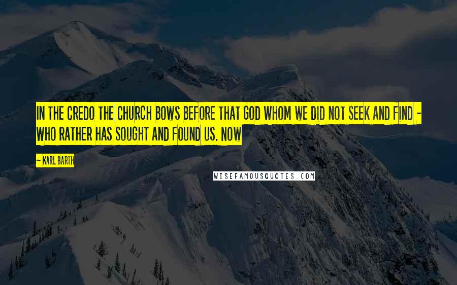 Karl Barth Quotes: In the Credo the Church bows before that God Whom we did not seek and find - Who rather has sought and found us. Now