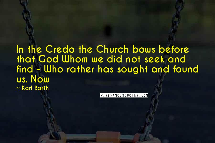Karl Barth Quotes: In the Credo the Church bows before that God Whom we did not seek and find - Who rather has sought and found us. Now