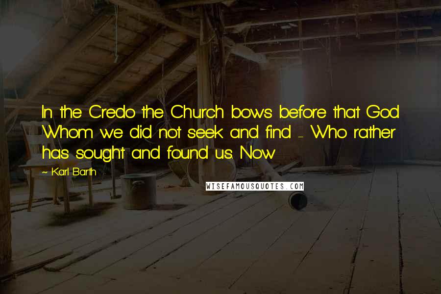 Karl Barth Quotes: In the Credo the Church bows before that God Whom we did not seek and find - Who rather has sought and found us. Now