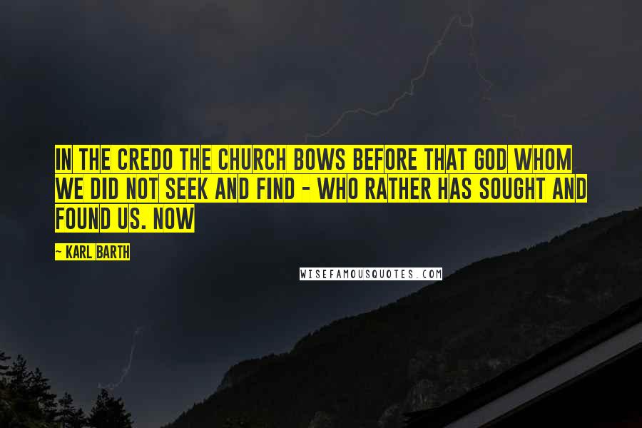 Karl Barth Quotes: In the Credo the Church bows before that God Whom we did not seek and find - Who rather has sought and found us. Now