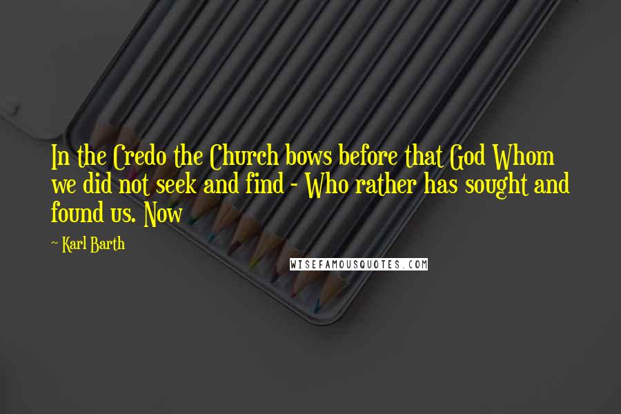 Karl Barth Quotes: In the Credo the Church bows before that God Whom we did not seek and find - Who rather has sought and found us. Now