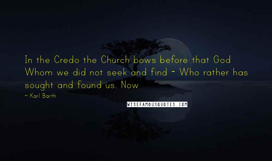 Karl Barth Quotes: In the Credo the Church bows before that God Whom we did not seek and find - Who rather has sought and found us. Now