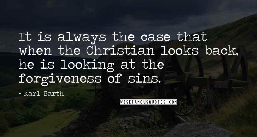 Karl Barth Quotes: It is always the case that when the Christian looks back, he is looking at the forgiveness of sins.