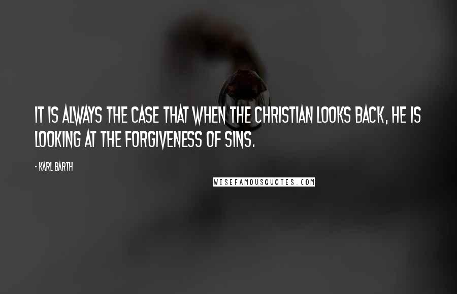 Karl Barth Quotes: It is always the case that when the Christian looks back, he is looking at the forgiveness of sins.