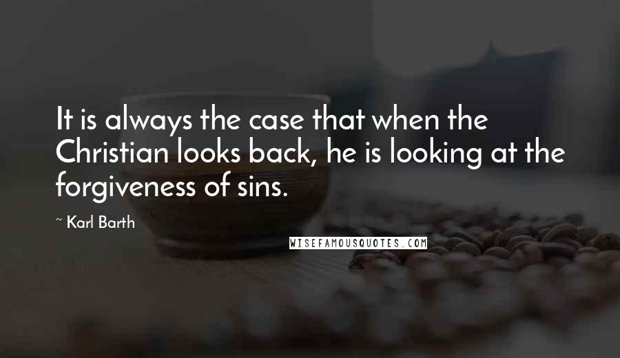 Karl Barth Quotes: It is always the case that when the Christian looks back, he is looking at the forgiveness of sins.