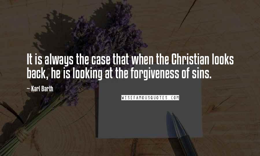 Karl Barth Quotes: It is always the case that when the Christian looks back, he is looking at the forgiveness of sins.