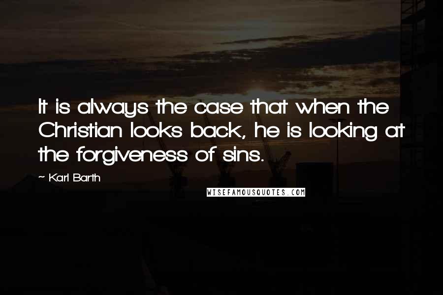 Karl Barth Quotes: It is always the case that when the Christian looks back, he is looking at the forgiveness of sins.