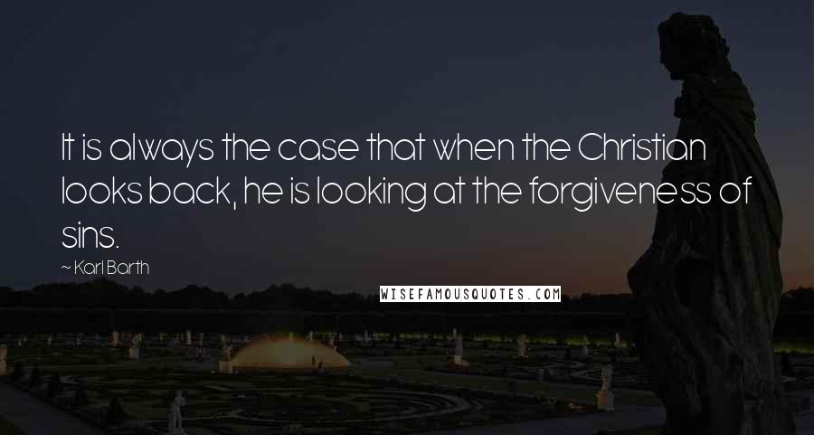 Karl Barth Quotes: It is always the case that when the Christian looks back, he is looking at the forgiveness of sins.