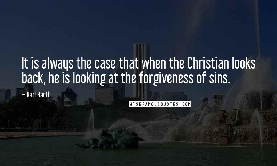 Karl Barth Quotes: It is always the case that when the Christian looks back, he is looking at the forgiveness of sins.