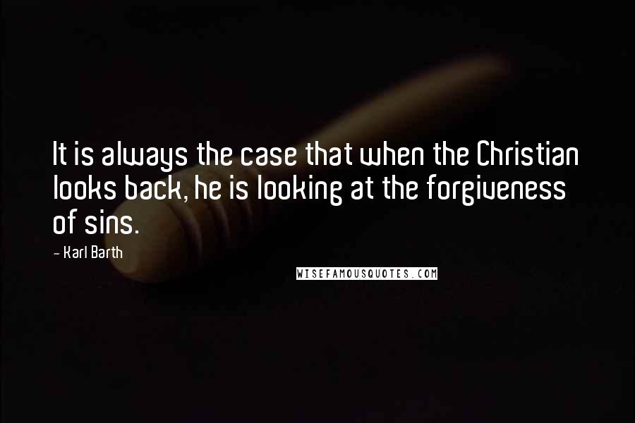 Karl Barth Quotes: It is always the case that when the Christian looks back, he is looking at the forgiveness of sins.