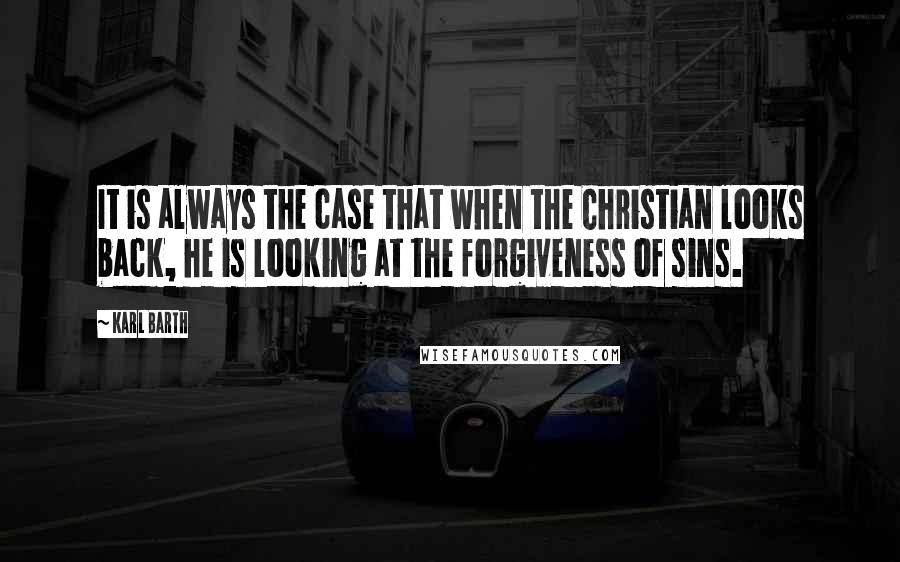 Karl Barth Quotes: It is always the case that when the Christian looks back, he is looking at the forgiveness of sins.