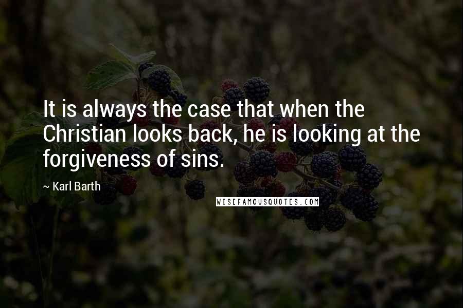 Karl Barth Quotes: It is always the case that when the Christian looks back, he is looking at the forgiveness of sins.