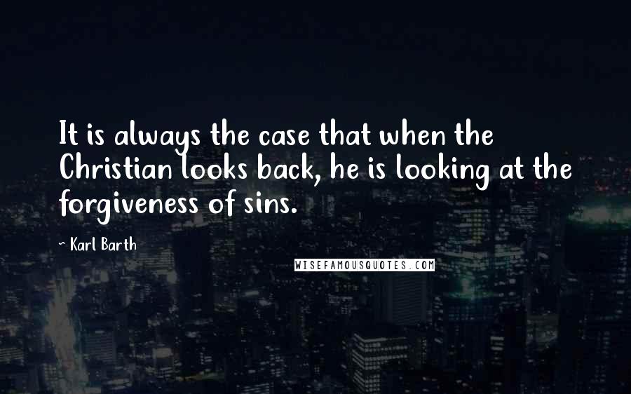 Karl Barth Quotes: It is always the case that when the Christian looks back, he is looking at the forgiveness of sins.