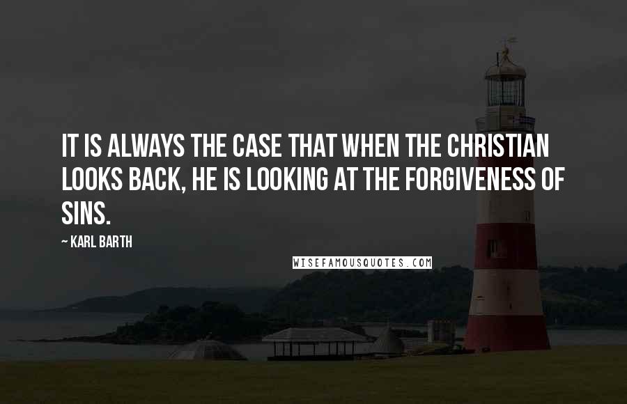 Karl Barth Quotes: It is always the case that when the Christian looks back, he is looking at the forgiveness of sins.