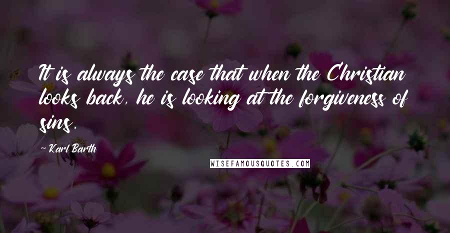 Karl Barth Quotes: It is always the case that when the Christian looks back, he is looking at the forgiveness of sins.