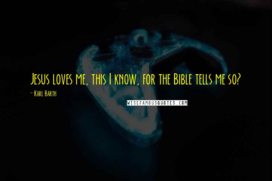 Karl Barth Quotes: Jesus loves me, this I know, for the Bible tells me so?