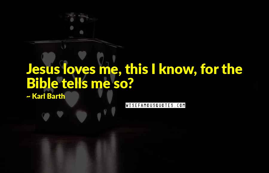 Karl Barth Quotes: Jesus loves me, this I know, for the Bible tells me so?