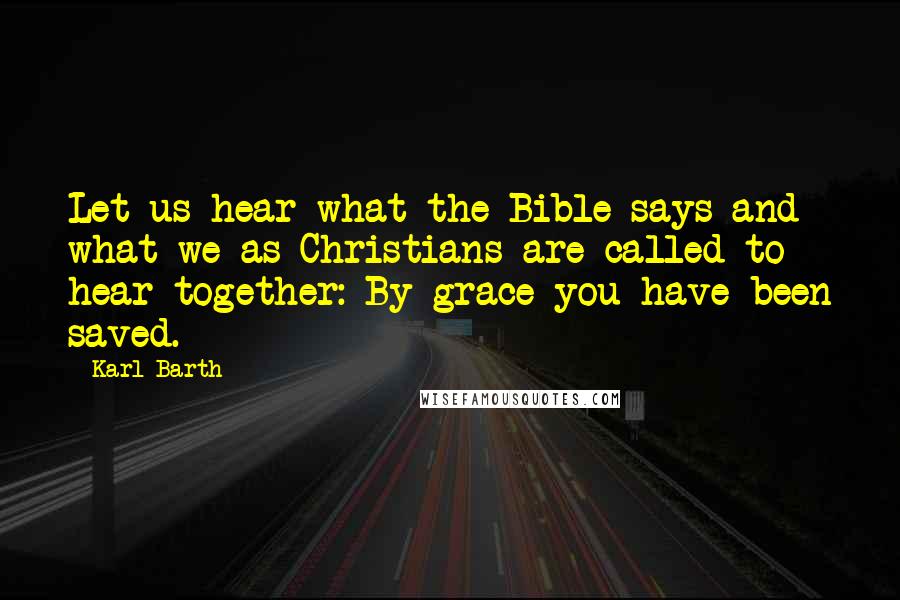 Karl Barth Quotes: Let us hear what the Bible says and what we as Christians are called to hear together: By grace you have been saved.