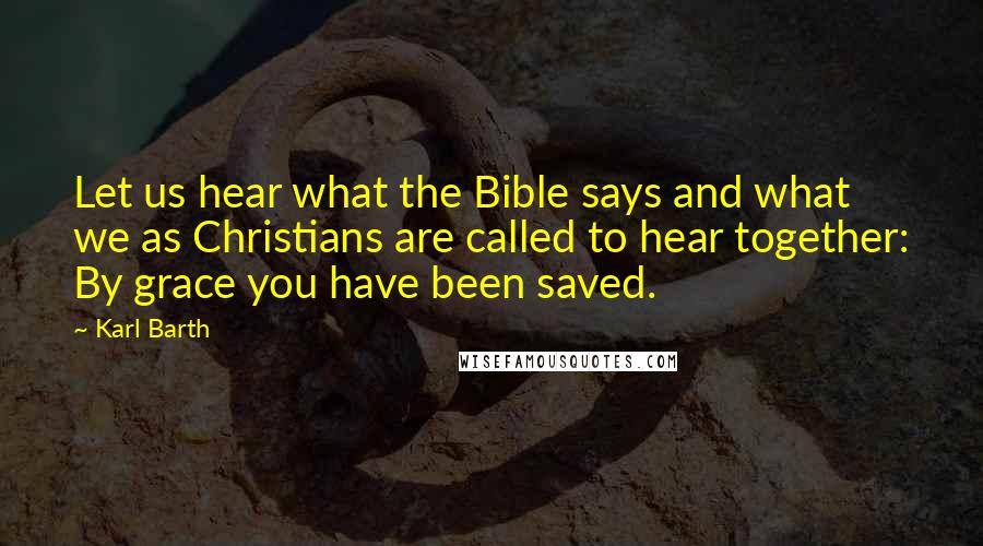 Karl Barth Quotes: Let us hear what the Bible says and what we as Christians are called to hear together: By grace you have been saved.