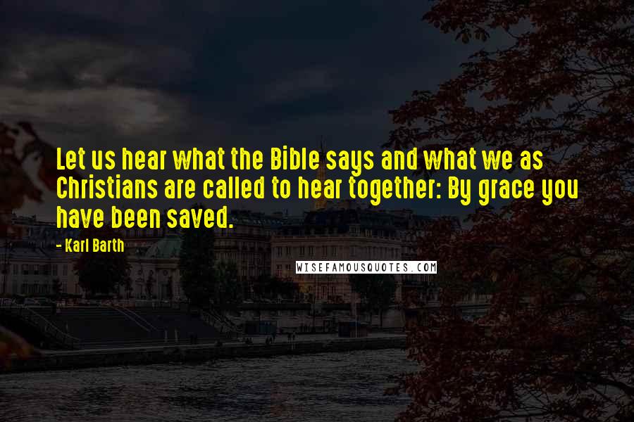 Karl Barth Quotes: Let us hear what the Bible says and what we as Christians are called to hear together: By grace you have been saved.