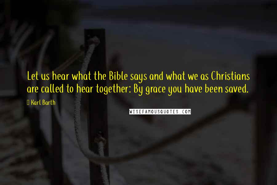 Karl Barth Quotes: Let us hear what the Bible says and what we as Christians are called to hear together: By grace you have been saved.