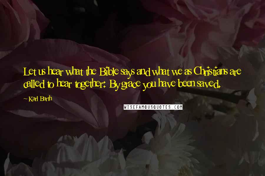 Karl Barth Quotes: Let us hear what the Bible says and what we as Christians are called to hear together: By grace you have been saved.