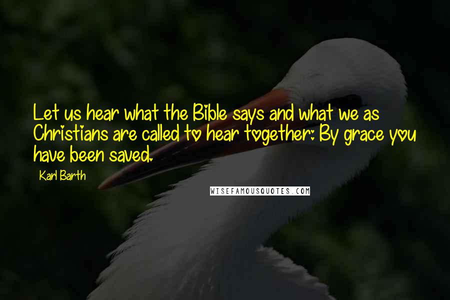 Karl Barth Quotes: Let us hear what the Bible says and what we as Christians are called to hear together: By grace you have been saved.