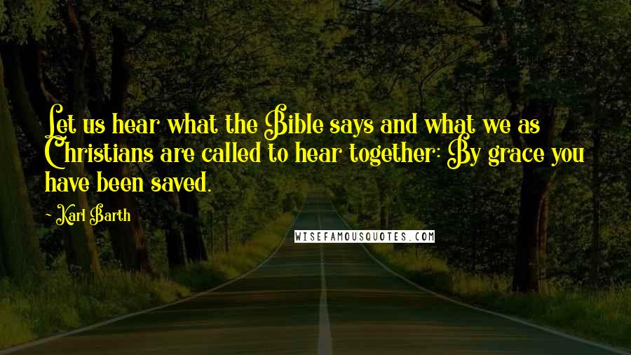 Karl Barth Quotes: Let us hear what the Bible says and what we as Christians are called to hear together: By grace you have been saved.