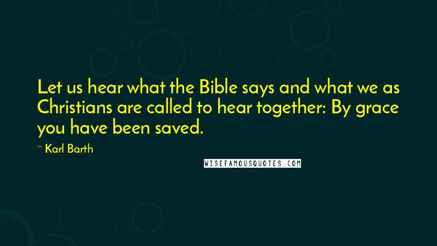 Karl Barth Quotes: Let us hear what the Bible says and what we as Christians are called to hear together: By grace you have been saved.