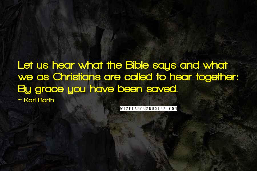 Karl Barth Quotes: Let us hear what the Bible says and what we as Christians are called to hear together: By grace you have been saved.