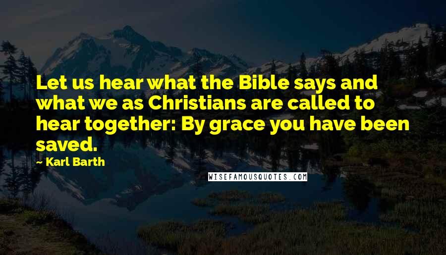 Karl Barth Quotes: Let us hear what the Bible says and what we as Christians are called to hear together: By grace you have been saved.