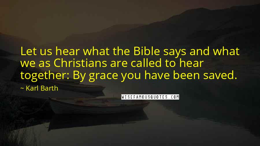 Karl Barth Quotes: Let us hear what the Bible says and what we as Christians are called to hear together: By grace you have been saved.