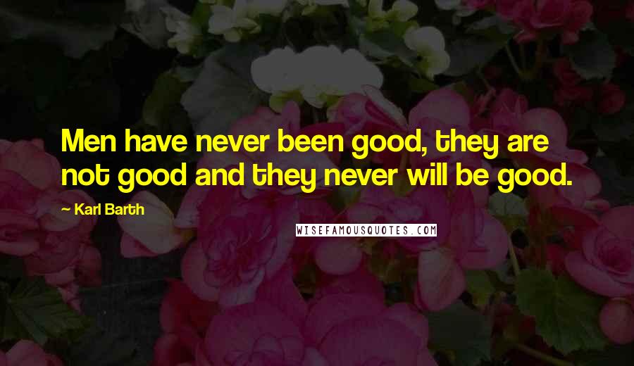 Karl Barth Quotes: Men have never been good, they are not good and they never will be good.