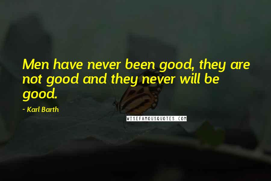 Karl Barth Quotes: Men have never been good, they are not good and they never will be good.
