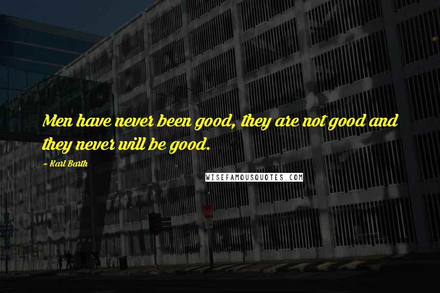 Karl Barth Quotes: Men have never been good, they are not good and they never will be good.