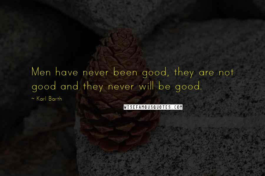 Karl Barth Quotes: Men have never been good, they are not good and they never will be good.