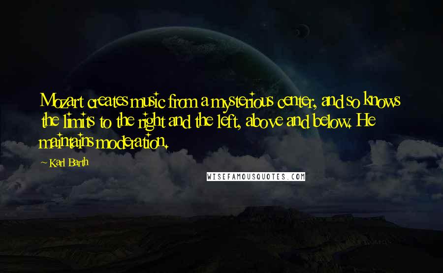 Karl Barth Quotes: Mozart creates music from a mysterious center, and so knows the limits to the right and the left, above and below. He maintains moderation.